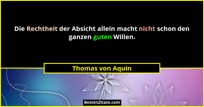 Die Rechtheit der Absicht allein macht nicht schon den ganzen guten Willen.... - Thomas von Aquin