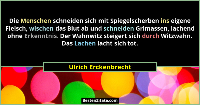 Die Menschen schneiden sich mit Spiegelscherben ins eigene Fleisch, wischen das Blut ab und schneiden Grimassen, lachend ohne Er... - Ulrich Erckenbrecht