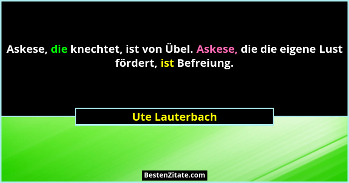 Askese, die knechtet, ist von Übel. Askese, die die eigene Lust fördert, ist Befreiung.... - Ute Lauterbach