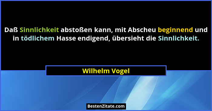 Daß Sinnlichkeit abstoßen kann, mit Abscheu beginnend und in tödlichem Hasse endigend, übersieht die Sinnlichkeit.... - Wilhelm Vogel