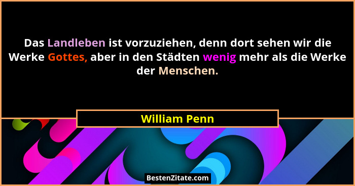 Das Landleben ist vorzuziehen, denn dort sehen wir die Werke Gottes, aber in den Städten wenig mehr als die Werke der Menschen.... - William Penn