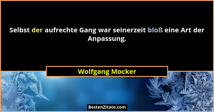 Selbst der aufrechte Gang war seinerzeit bloß eine Art der Anpassung.... - Wolfgang Mocker