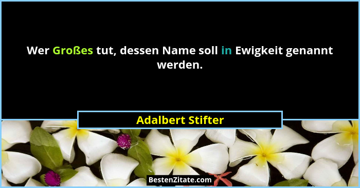 Wer Großes tut, dessen Name soll in Ewigkeit genannt werden.... - Adalbert Stifter