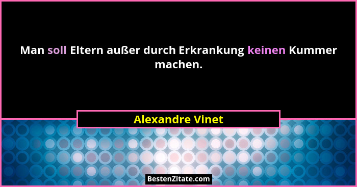 Man soll Eltern außer durch Erkrankung keinen Kummer machen.... - Alexandre Vinet