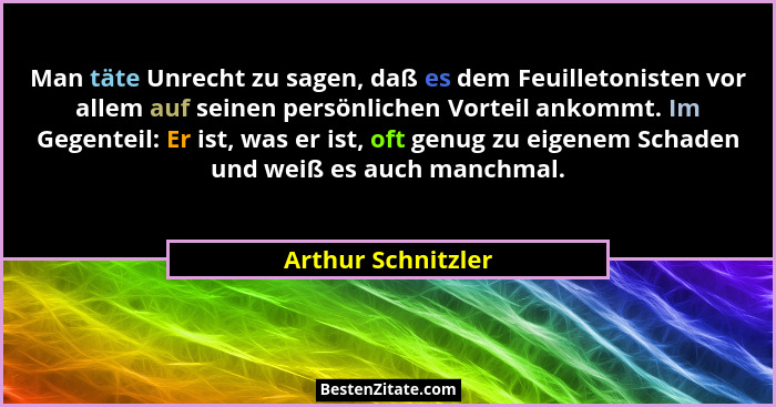Man täte Unrecht zu sagen, daß es dem Feuilletonisten vor allem auf seinen persönlichen Vorteil ankommt. Im Gegenteil: Er ist, was... - Arthur Schnitzler