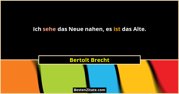 Ich sehe das Neue nahen, es ist das Alte.... - Bertolt Brecht