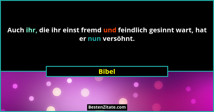Auch ihr, die ihr einst fremd und feindlich gesinnt wart, hat er nun versöhnt.... - Bibel