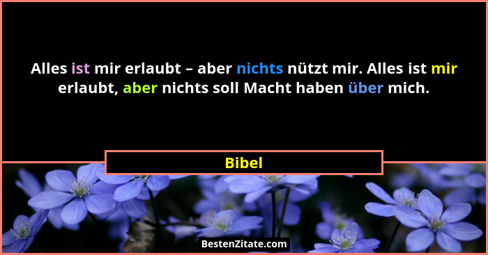 Alles ist mir erlaubt – aber nichts nützt mir. Alles ist mir erlaubt, aber nichts soll Macht haben über mich.... - Bibel