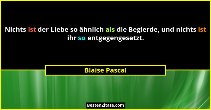 Nichts ist der Liebe so ähnlich als die Begierde, und nichts ist ihr so entgegengesetzt.... - Blaise Pascal