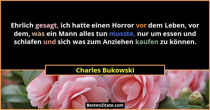 Ehrlich gesagt, ich hatte einen Horror vor dem Leben, vor dem, was ein Mann alles tun musste, nur um essen und schlafen und sich wa... - Charles Bukowski