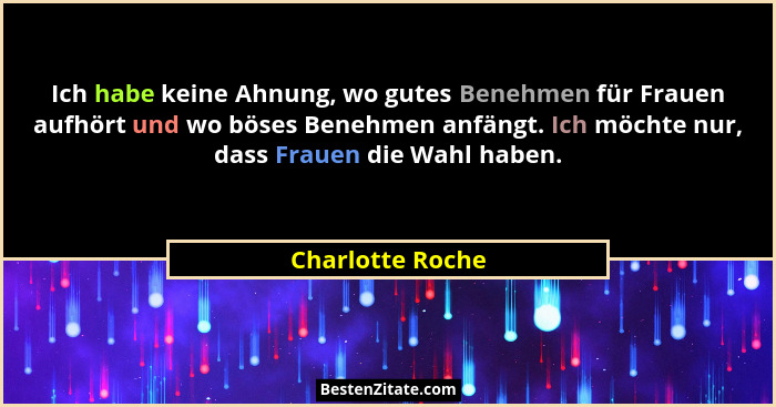 Ich habe keine Ahnung, wo gutes Benehmen für Frauen aufhört und wo böses Benehmen anfängt. Ich möchte nur, dass Frauen die Wahl habe... - Charlotte Roche