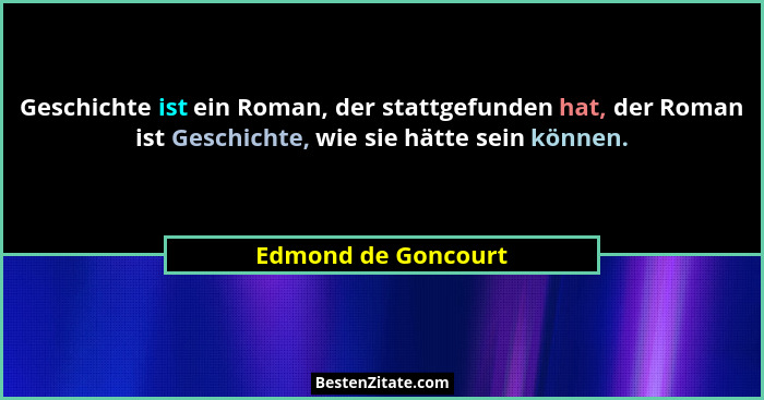 Geschichte ist ein Roman, der stattgefunden hat, der Roman ist Geschichte, wie sie hätte sein können.... - Edmond de Goncourt