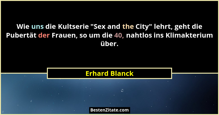 Wie uns die Kultserie "Sex and the City" lehrt, geht die Pubertät der Frauen, so um die 40, nahtlos ins Klimakterium über.... - Erhard Blanck