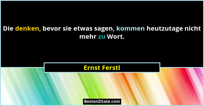 Die denken, bevor sie etwas sagen, kommen heutzutage nicht mehr zu Wort.... - Ernst Ferstl