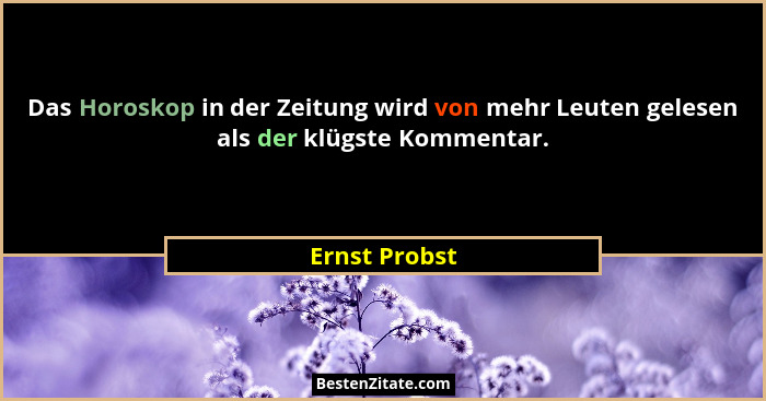 Das Horoskop in der Zeitung wird von mehr Leuten gelesen als der klügste Kommentar.... - Ernst Probst