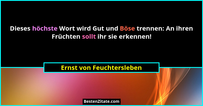 Dieses höchste Wort wird Gut und Böse trennen: An ihren Früchten sollt ihr sie erkennen!... - Ernst von Feuchtersleben