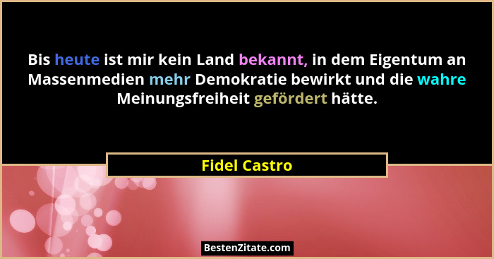 Bis heute ist mir kein Land bekannt, in dem Eigentum an Massenmedien mehr Demokratie bewirkt und die wahre Meinungsfreiheit gefördert h... - Fidel Castro