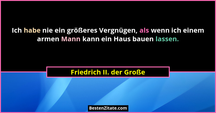 Ich habe nie ein größeres Vergnügen, als wenn ich einem armen Mann kann ein Haus bauen lassen.... - Friedrich II. der Große