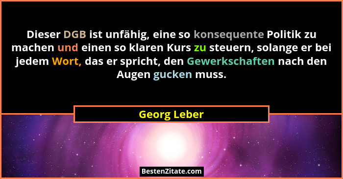 Dieser DGB ist unfähig, eine so konsequente Politik zu machen und einen so klaren Kurs zu steuern, solange er bei jedem Wort, das er spr... - Georg Leber