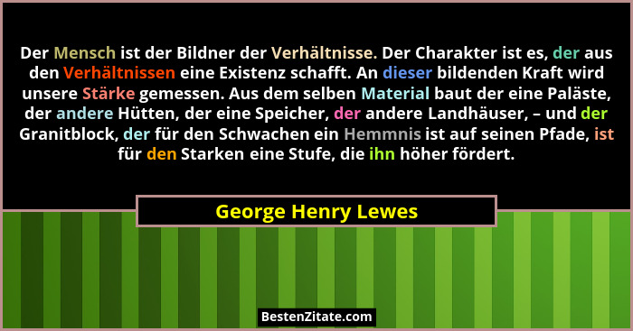 Der Mensch ist der Bildner der Verhältnisse. Der Charakter ist es, der aus den Verhältnissen eine Existenz schafft. An dieser bil... - George Henry Lewes