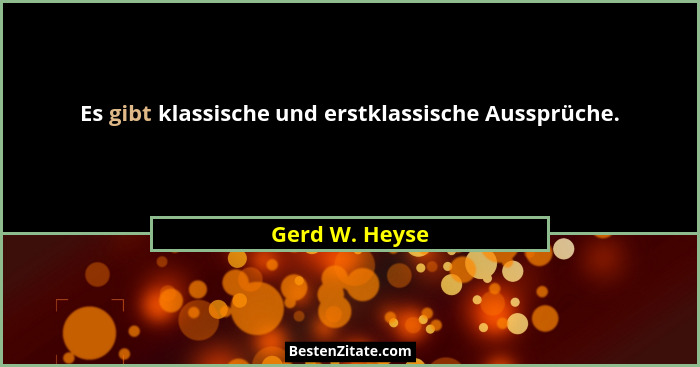 Es gibt klassische und erstklassische Aussprüche.... - Gerd W. Heyse
