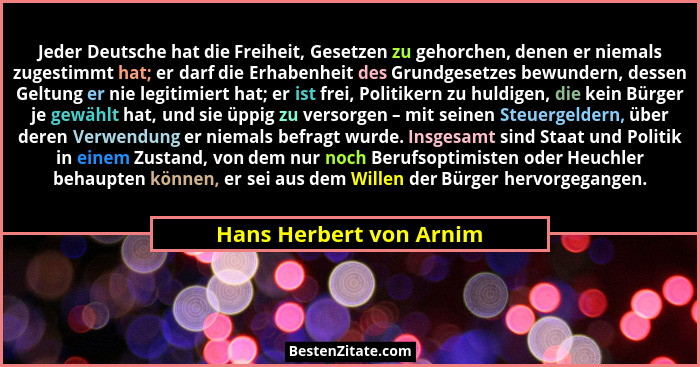 Jeder Deutsche hat die Freiheit, Gesetzen zu gehorchen, denen er niemals zugestimmt hat; er darf die Erhabenheit des Grundges... - Hans Herbert von Arnim