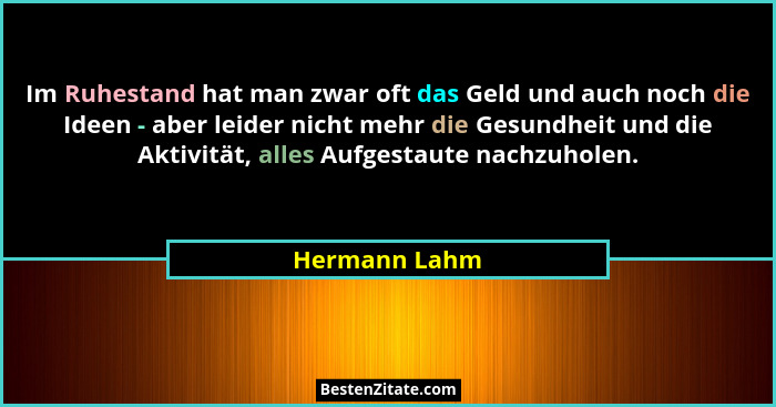 Im Ruhestand hat man zwar oft das Geld und auch noch die Ideen - aber leider nicht mehr die Gesundheit und die Aktivität, alles Aufgest... - Hermann Lahm