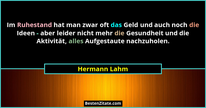 Im Ruhestand hat man zwar oft das Geld und auch noch die Ideen - aber leider nicht mehr die Gesundheit und die Aktivität, alles Aufgest... - Hermann Lahm