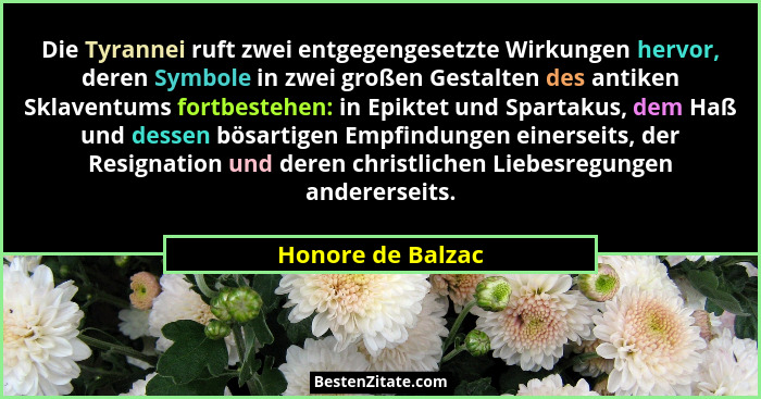 Die Tyrannei ruft zwei entgegengesetzte Wirkungen hervor, deren Symbole in zwei großen Gestalten des antiken Sklaventums fortbesteh... - Honore de Balzac