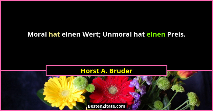 Moral hat einen Wert; Unmoral hat einen Preis.... - Horst A. Bruder