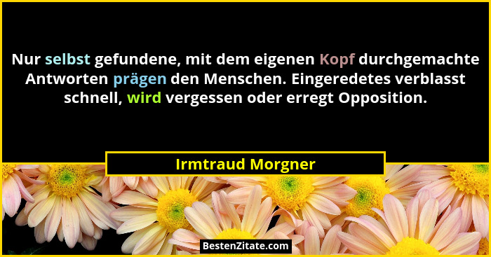 Nur selbst gefundene, mit dem eigenen Kopf durchgemachte Antworten prägen den Menschen. Eingeredetes verblasst schnell, wird verges... - Irmtraud Morgner