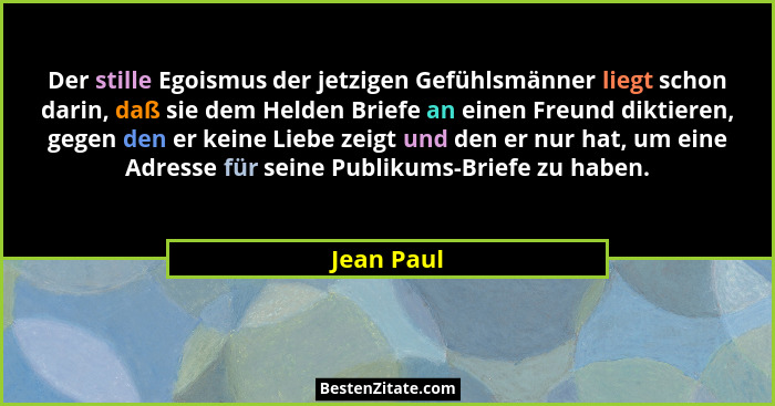 Der stille Egoismus der jetzigen Gefühlsmänner liegt schon darin, daß sie dem Helden Briefe an einen Freund diktieren, gegen den er keine... - Jean Paul