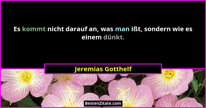 Es kommt nicht darauf an, was man ißt, sondern wie es einem dünkt.... - Jeremias Gotthelf