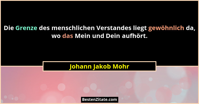 Die Grenze des menschlichen Verstandes liegt gewöhnlich da, wo das Mein und Dein aufhört.... - Johann Jakob Mohr