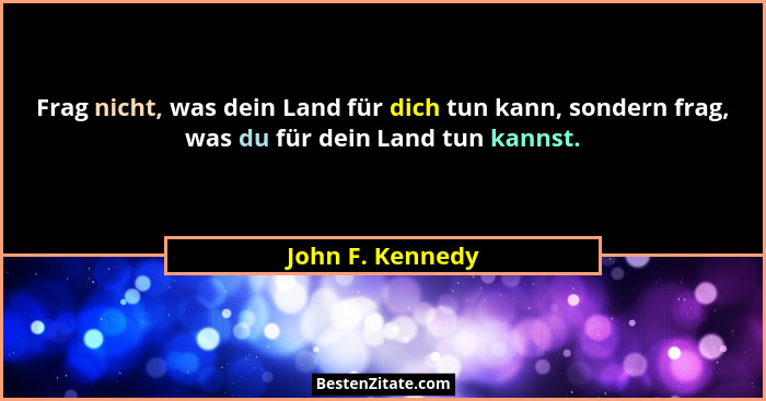 Frag nicht, was dein Land für dich tun kann, sondern frag, was du für dein Land tun kannst.... - John F. Kennedy