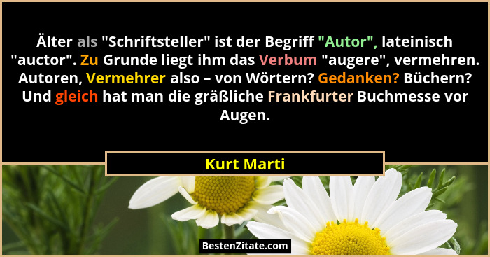 Älter als "Schriftsteller" ist der Begriff "Autor", lateinisch "auctor". Zu Grunde liegt ihm das Verbum "auge... - Kurt Marti
