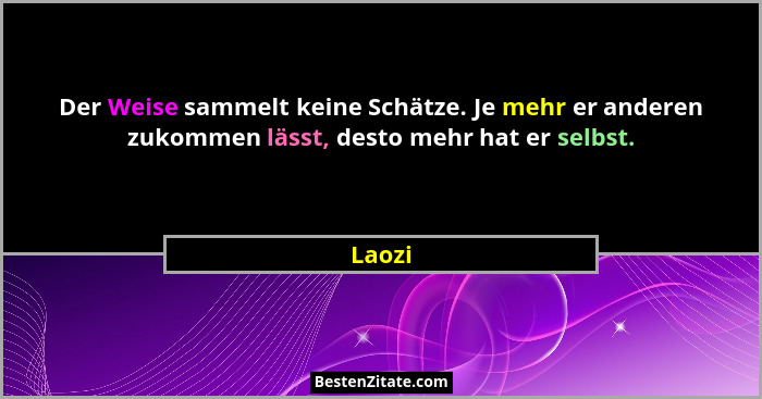 Der Weise sammelt keine Schätze. Je mehr er anderen zukommen lässt, desto mehr hat er selbst.... - Laozi