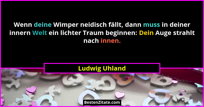 Wenn deine Wimper neidisch fällt, dann muss in deiner innern Welt ein lichter Traum beginnen: Dein Auge strahlt nach innen.... - Ludwig Uhland