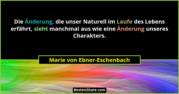Die Änderung, die unser Naturell im Laufe des Lebens erfährt, sieht manchmal aus wie eine Änderung unseres Charakters.... - Marie von Ebner-Eschenbach