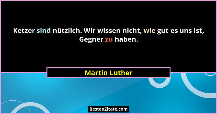 Ketzer sind nützlich. Wir wissen nicht, wie gut es uns ist, Gegner zu haben.... - Martin Luther