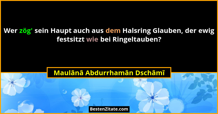 Wer zög' sein Haupt auch aus dem Halsring Glauben, der ewig festsitzt wie bei Ringeltauben?... - Maulânâ Abdurrhamân Dschâmî