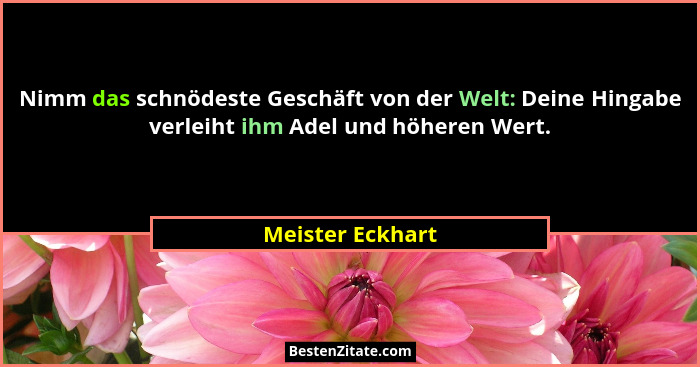 Nimm das schnödeste Geschäft von der Welt: Deine Hingabe verleiht ihm Adel und höheren Wert.... - Meister Eckhart
