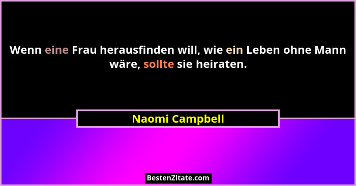 Wenn eine Frau herausfinden will, wie ein Leben ohne Mann wäre, sollte sie heiraten.... - Naomi Campbell