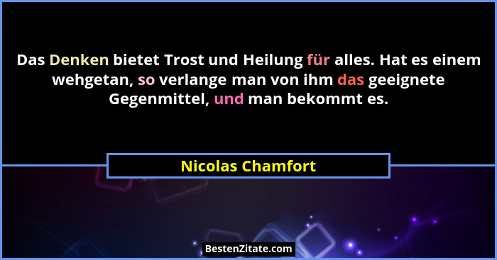 Das Denken bietet Trost und Heilung für alles. Hat es einem wehgetan, so verlange man von ihm das geeignete Gegenmittel, und man be... - Nicolas Chamfort