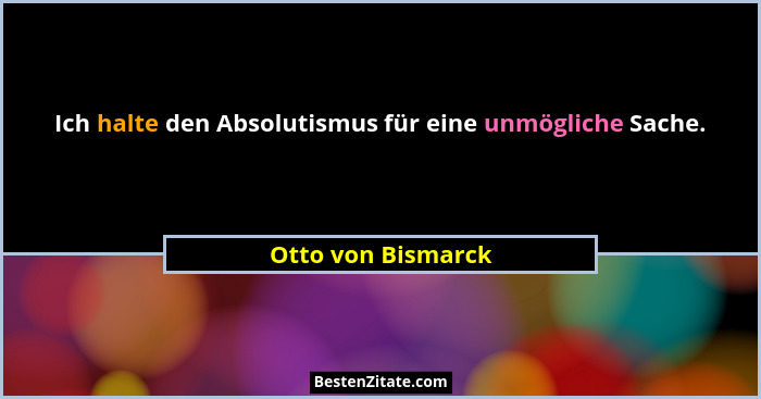 Ich halte den Absolutismus für eine unmögliche Sache.... - Otto von Bismarck