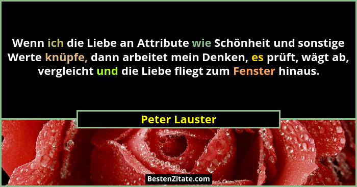 Wenn ich die Liebe an Attribute wie Schönheit und sonstige Werte knüpfe, dann arbeitet mein Denken, es prüft, wägt ab, vergleicht und... - Peter Lauster