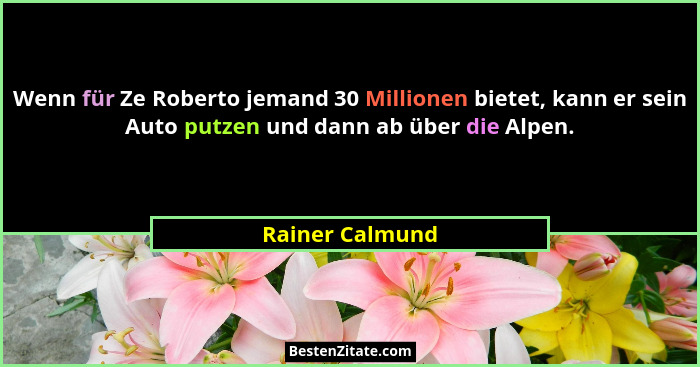Wenn für Ze Roberto jemand 30 Millionen bietet, kann er sein Auto putzen und dann ab über die Alpen.... - Rainer Calmund