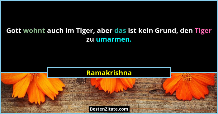 Gott wohnt auch im Tiger, aber das ist kein Grund, den Tiger zu umarmen.... - Ramakrishna