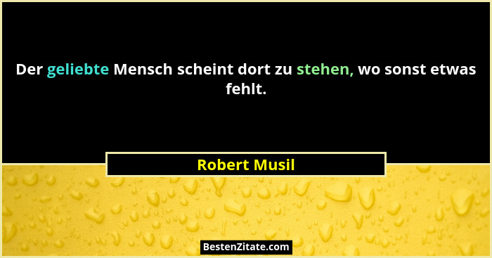 Der geliebte Mensch scheint dort zu stehen, wo sonst etwas fehlt.... - Robert Musil