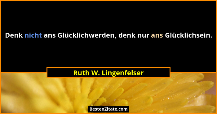 Denk nicht ans Glücklichwerden, denk nur ans Glücklichsein.... - Ruth W. Lingenfelser